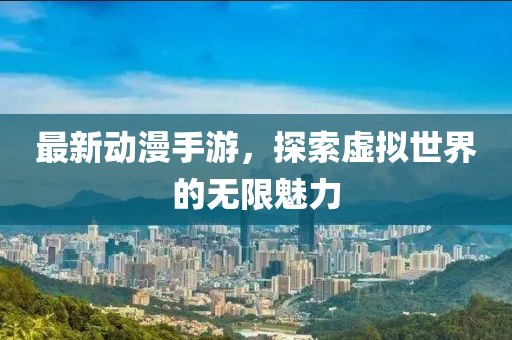 最新动漫手游，探索虚拟世界的无限魅力