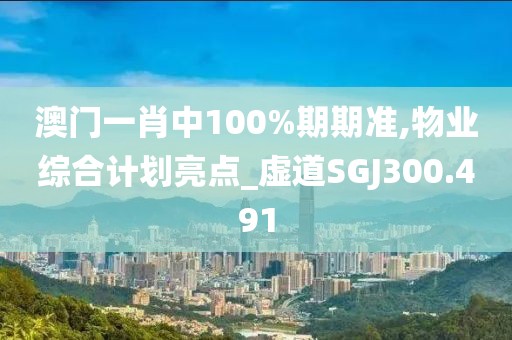 澳门一肖中100%期期准,物业综合计划亮点_虚道SGJ300.491