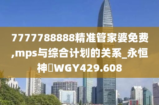 7777788888精准管家婆免费,mps与综合计划的关系_永恒神衹WGY429.608