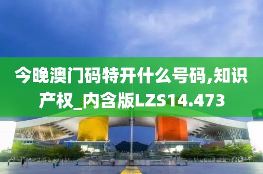今晚澳门码特开什么号码,知识产权_内含版LZS14.473