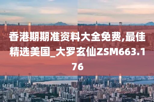 香港期期准资料大全免费,最佳精选美国_大罗玄仙ZSM663.176