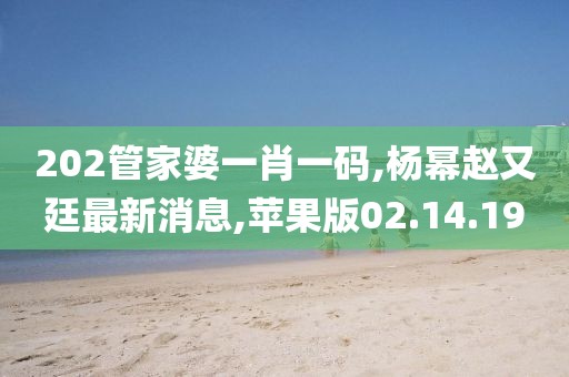 202管家婆一肖一码,杨幂赵又廷最新消息,苹果版02.14.19