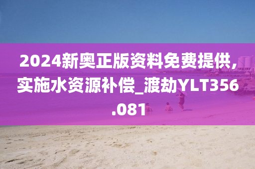 2024新奥正版资料免费提供,实施水资源补偿_渡劫YLT356.081
