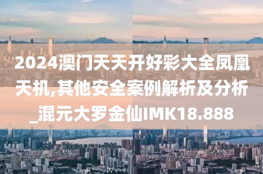 2024澳门天天开好彩大全凤凰天机,其他安全案例解析及分析_混元大罗金仙IMK18.888