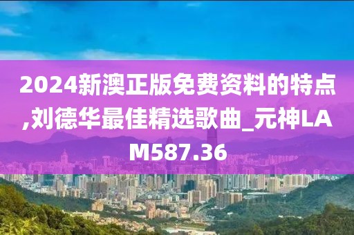 2024新澳正版免费资料的特点,刘德华最佳精选歌曲_元神LAM587.36