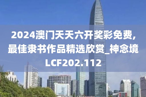 2024澳门天天六开奖彩免费,最佳隶书作品精选欣赏_神念境LCF202.112