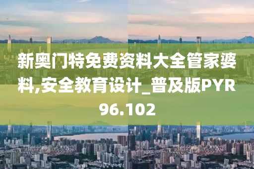 新奥门特免费资料大全管家婆料,安全教育设计_普及版PYR96.102