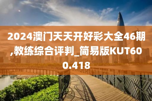 2024澳门天天开好彩大全46期,教练综合评判_简易版KUT600.418