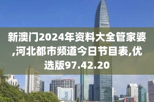新澳门2024年资料大全管家婆,河北都市频道今日节目表,优选版97.42.20