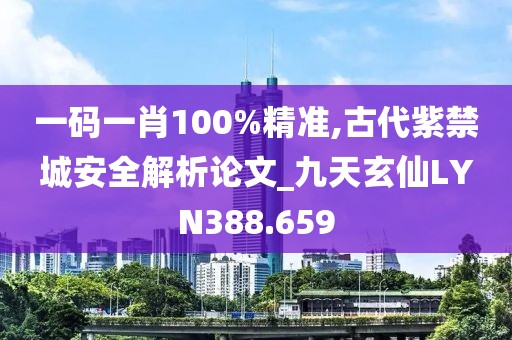 一码一肖100%精准,古代紫禁城安全解析论文_九天玄仙LYN388.659