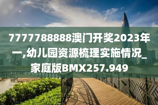 7777788888澳门开奖2023年一,幼儿园资源梳理实施情况_家庭版BMX257.949
