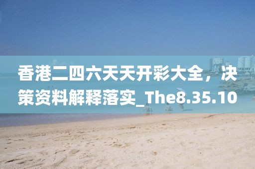 香港二四六天天开彩大全，决策资料解释落实_The8.35.10