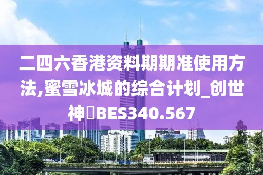 二四六香港资料期期准使用方法,蜜雪冰城的综合计划_创世神衹BES340.567