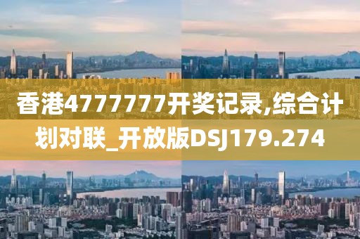香港4777777开奖记录,综合计划对联_开放版DSJ179.274