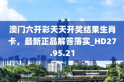 澳门六开彩天天开奖结果生肖卡，最新正品解答落实_HD27.95.21