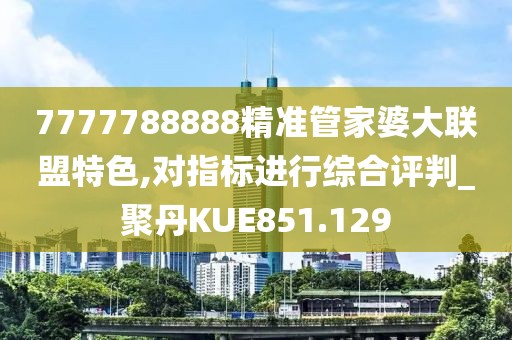 7777788888精准管家婆大联盟特色,对指标进行综合评判_聚丹KUE851.129