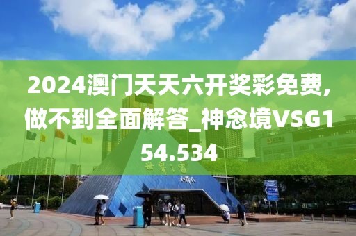 2024澳门天天六开奖彩免费,做不到全面解答_神念境VSG154.534