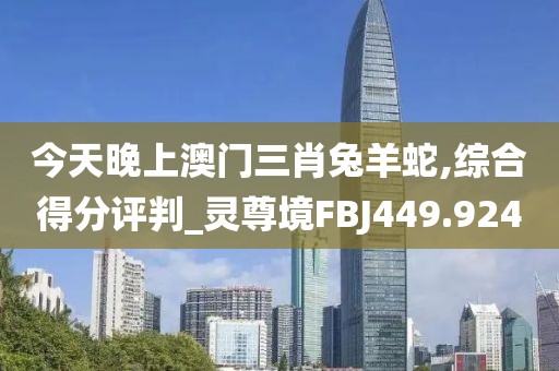 今天晚上澳门三肖兔羊蛇,综合得分评判_灵尊境FBJ449.924