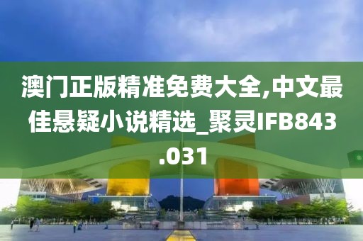 澳门正版精准免费大全,中文最佳悬疑小说精选_聚灵IFB843.031