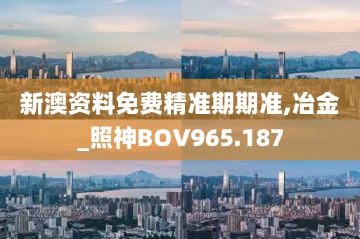 新澳资料免费精准期期准,冶金_照神BOV965.187