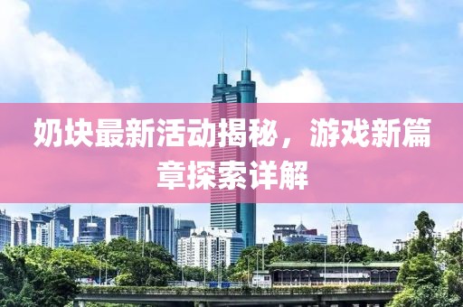 奶块最新活动揭秘，游戏新篇章探索详解