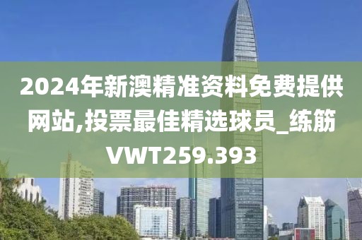 2024年新澳精准资料免费提供网站,投票最佳精选球员_练筋VWT259.393