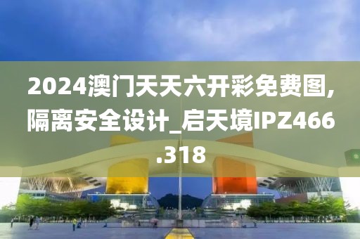 2024澳门天天六开彩免费图,隔离安全设计_启天境IPZ466.318