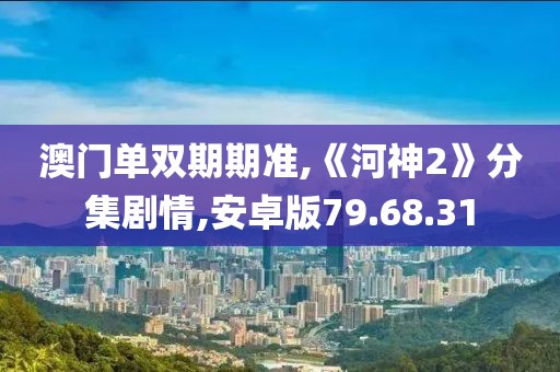 澳门单双期期准,《河神2》分集剧情,安卓版79.68.31