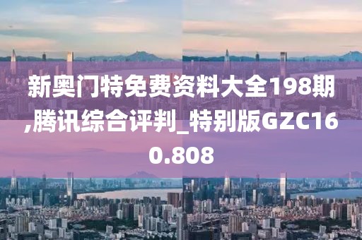 新奥门特免费资料大全198期,腾讯综合评判_特别版GZC160.808