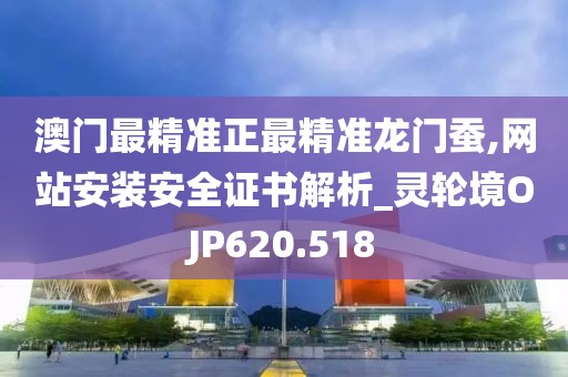 澳门最精准正最精准龙门蚕,网站安装安全证书解析_灵轮境OJP620.518