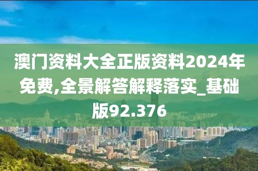 澳门资料大全正版资料2024年免费,全景解答解释落实_基础版92.376