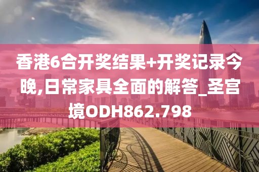 香港6合开奖结果+开奖记录今晚,日常家具全面的解答_圣宫境ODH862.798