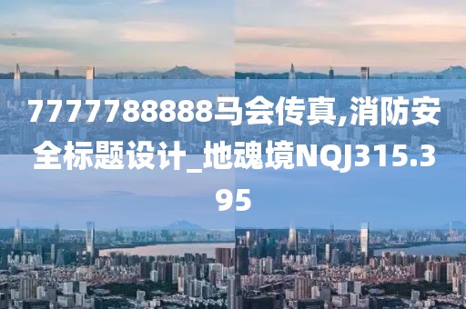 7777788888马会传真,消防安全标题设计_地魂境NQJ315.395