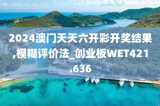 2024澳门天天六开彩开奖结果,模糊评价法_创业板WET421.636