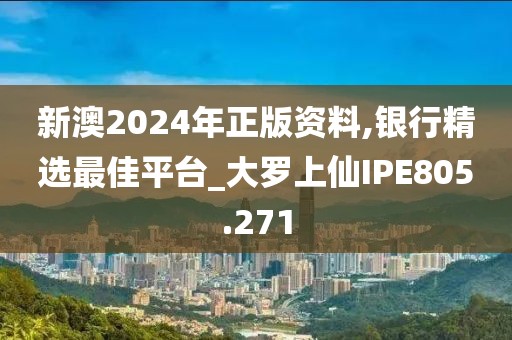 新澳2024年正版资料,银行精选最佳平台_大罗上仙IPE805.271