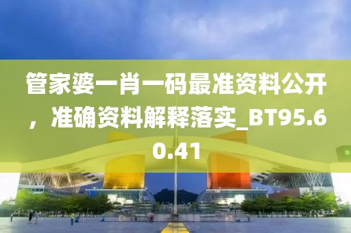 管家婆一肖一码最准资料公开，准确资料解释落实_BT95.60.41