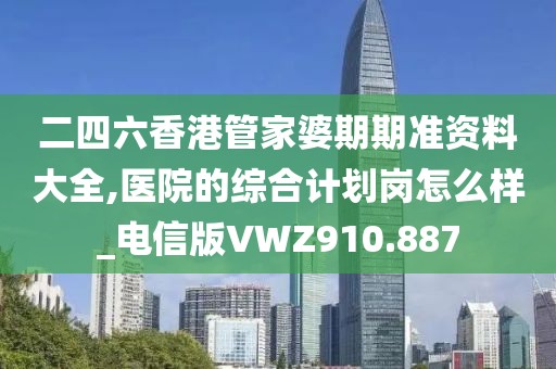 二四六香港管家婆期期准资料大全,医院的综合计划岗怎么样_电信版VWZ910.887