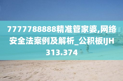 7777788888精准管家婆,网络安全法案例及解析_公积板IJH313.374