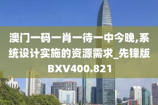 澳门一码一肖一待一中今晚,系统设计实施的资源需求_先锋版BXV400.821