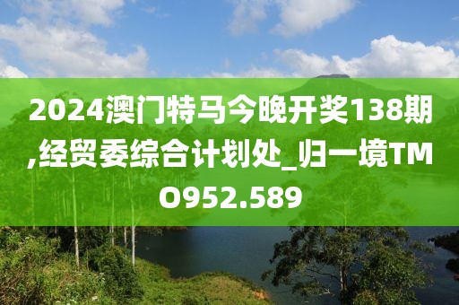 2024澳门特马今晚开奖138期,经贸委综合计划处_归一境TMO952.589