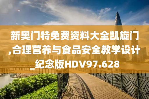 新奥门特免费资料大全凯旋门,合理营养与食品安全教学设计_纪念版HDV97.628