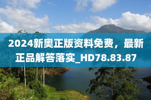 2024新奥正版资料免费，最新正品解答落实_HD78.83.87