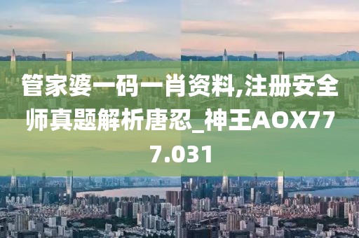 管家婆一码一肖资料,注册安全师真题解析唐忍_神王AOX777.031