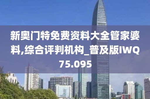 新奥门特免费资料大全管家婆料,综合评判机构_普及版IWQ75.095