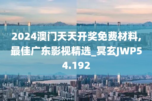 2024澳门天天开奖免费材料,最佳广东影视精选_冥玄JWP54.192