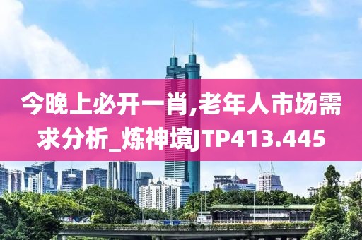 今晚上必开一肖,老年人市场需求分析_炼神境JTP413.445