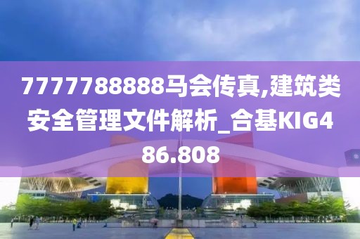 7777788888马会传真,建筑类安全管理文件解析_合基KIG486.808