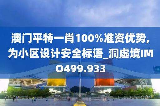澳门平特一肖100%准资优势,为小区设计安全标语_洞虚境IMO499.933