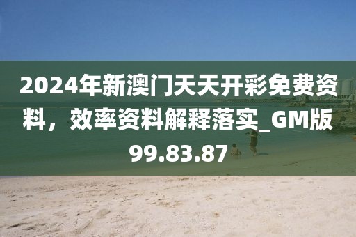 2024年新澳门天天开彩免费资料，效率资料解释落实_GM版99.83.87