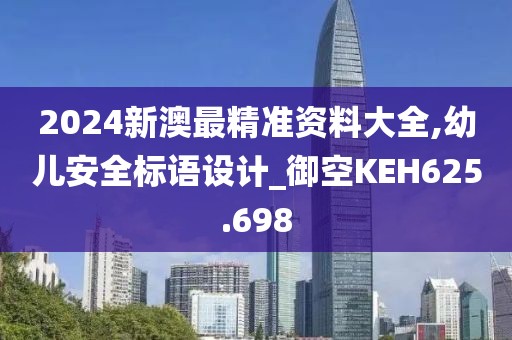 2024新澳最精准资料大全,幼儿安全标语设计_御空KEH625.698
